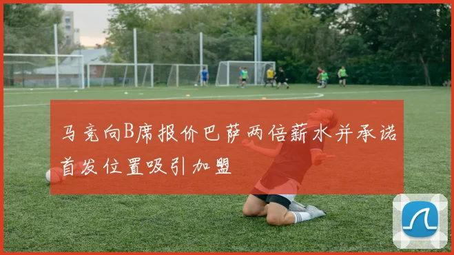 马竞向B席报价巴萨两倍薪水并承诺首发位置吸引加盟