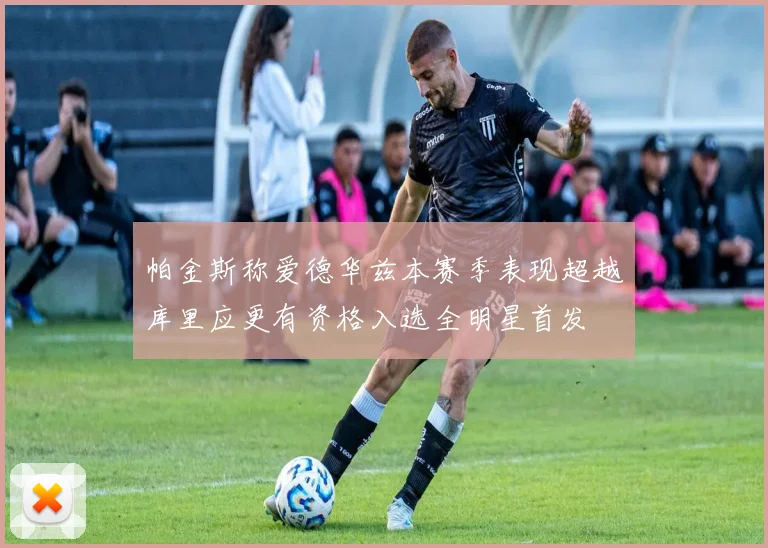 帕金斯称爱德华兹本赛季表现超越库里应更有资格入选全明星首发