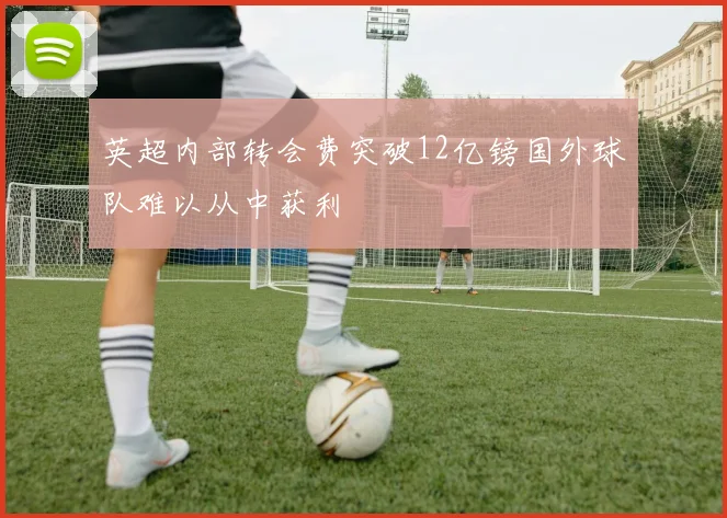 英超内部转会费突破12亿镑国外球队难以从中获利