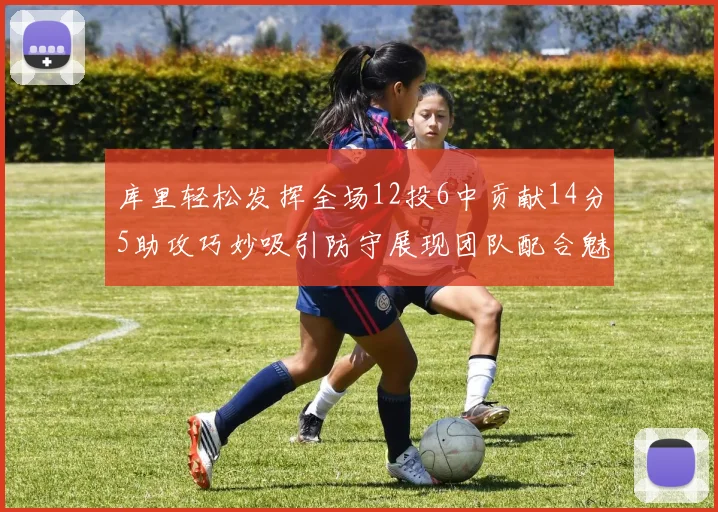 库里轻松发挥全场12投6中贡献14分5助攻巧妙吸引防守展现团队配合魅力