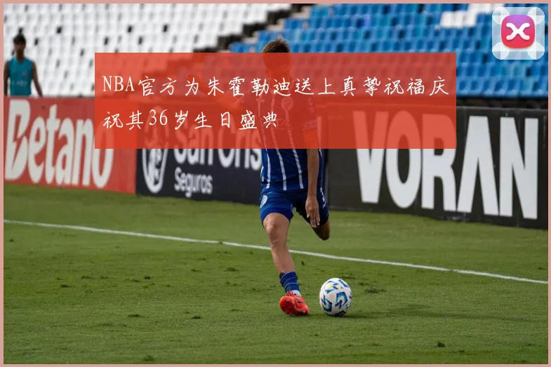 NBA官方为朱霍勒迪送上真挚祝福庆祝其36岁生日盛典