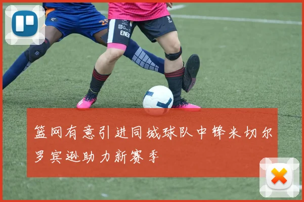 篮网有意引进同城球队中锋米切尔罗宾逊助力新赛季
