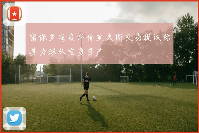 富保罗高度评价里夫斯交易提议称其为球队宝贵资产