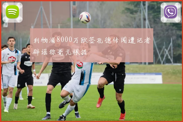 利物浦8000万欧签孔德传闻遭记者辟谣称毫无根据
