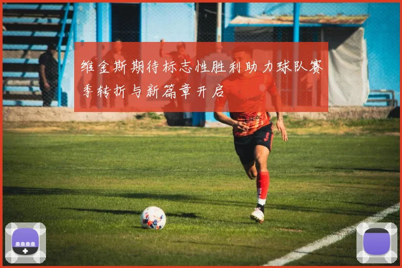 维金斯期待标志性胜利助力球队赛季转折与新篇章开启