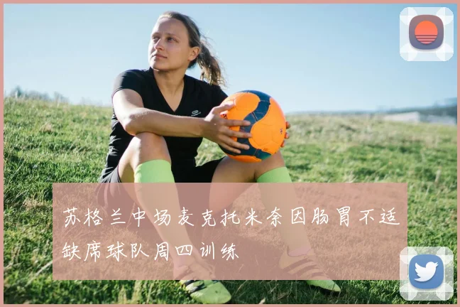 苏格兰中场麦克托米奈因肠胃不适缺席球队周四训练