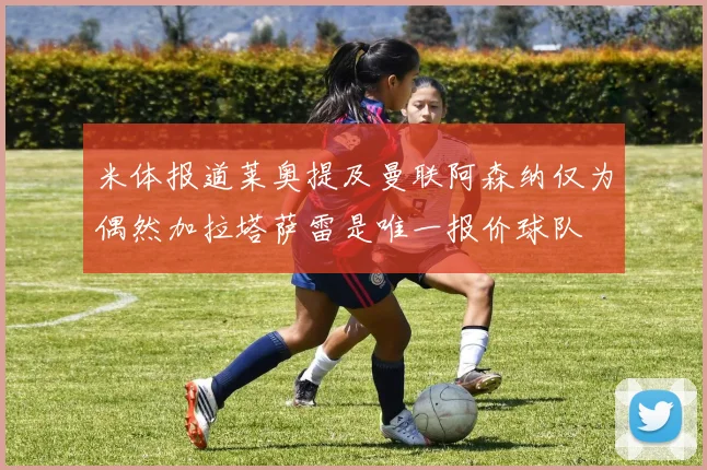 米体报道莱奥提及曼联阿森纳仅为偶然加拉塔萨雷是唯一报价球队