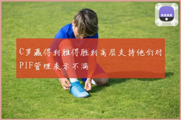 C罗赢得利雅得胜利高层支持他们对PIF管理表示不满