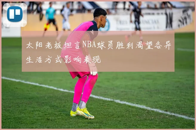 太阳老板坦言NBA球员胜利渴望各异生活方式影响表现