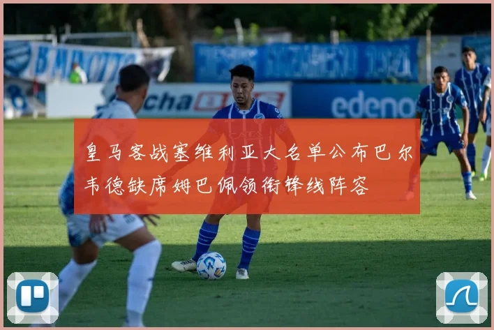 皇马客战塞维利亚大名单公布巴尔韦德缺席姆巴佩领衔锋线阵容