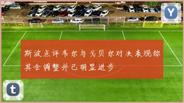 斯波点评韦尔与戈贝尔对决表现称其会调整并已明显进步