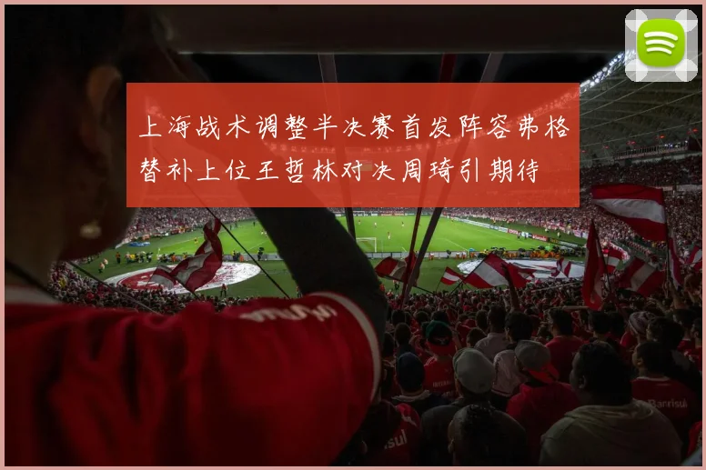 上海战术调整半决赛首发阵容弗格替补上位王哲林对决周琦引期待
