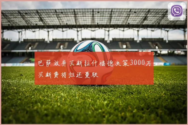 巴萨放弃买断拉什福德决策3000万买断费将归还曼联