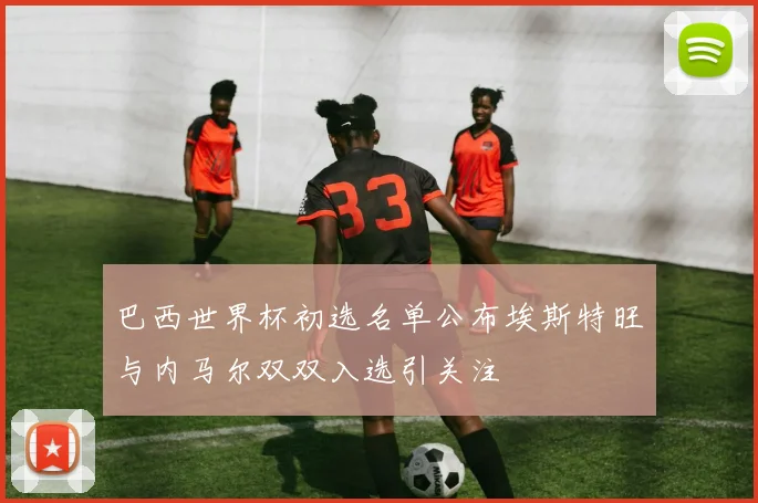 巴西世界杯初选名单公布埃斯特旺与内马尔双双入选引关注