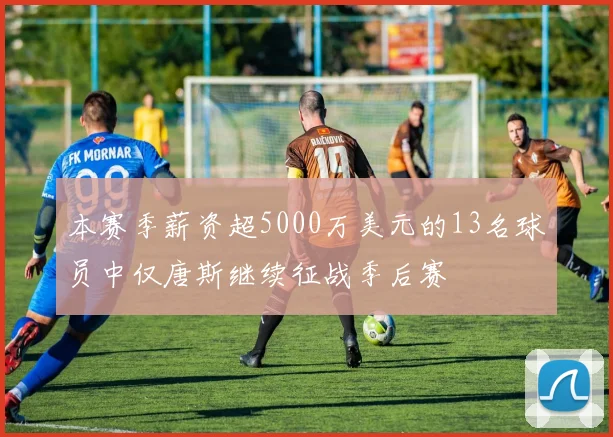 本赛季薪资超5000万美元的13名球员中仅唐斯继续征战季后赛