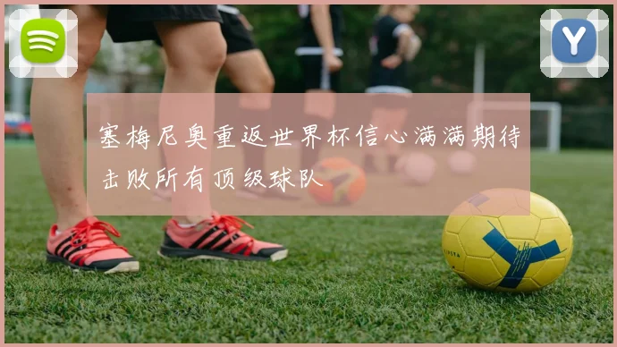 塞梅尼奥重返世界杯信心满满期待击败所有顶级球队