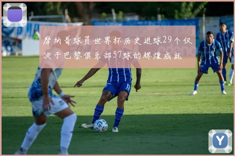 摩纳哥球员世界杯历史进球29个仅次于巴黎俱乐部57球的辉煌成就