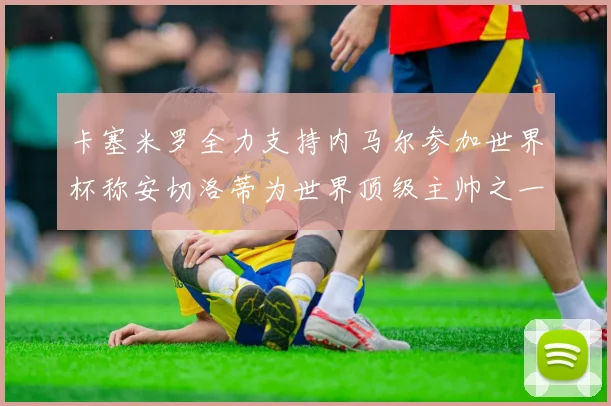 卡塞米罗全力支持内马尔参加世界杯称安切洛蒂为世界顶级主帅之一