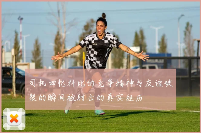 司机回忆科比的竞争精神与友谊破裂的瞬间被肘击的真实经历
