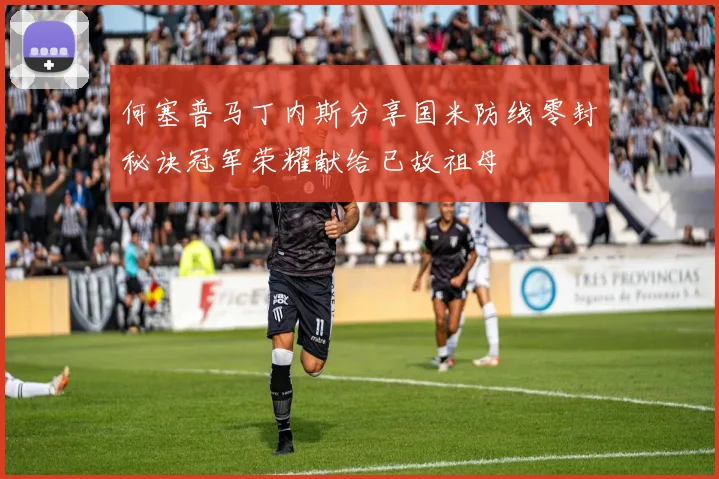 何塞普马丁内斯分享国米防线零封秘诀冠军荣耀献给已故祖母