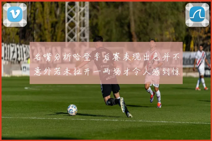 名嘴分析哈登季后赛表现出色并不意外若未拉开一两场才令人感到惊讶