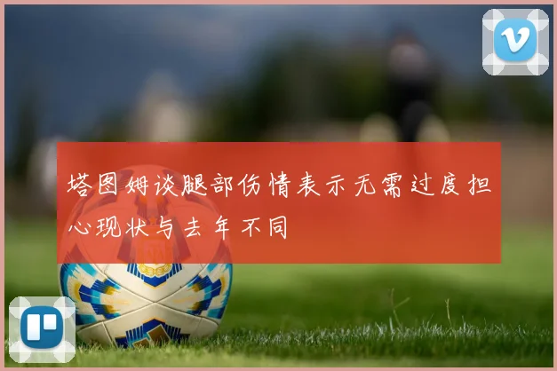 塔图姆谈腿部伤情表示无需过度担心现状与去年不同