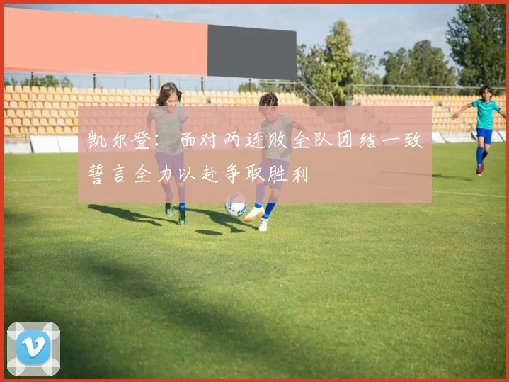凯尔登：面对两连败全队团结一致誓言全力以赴争取胜利
