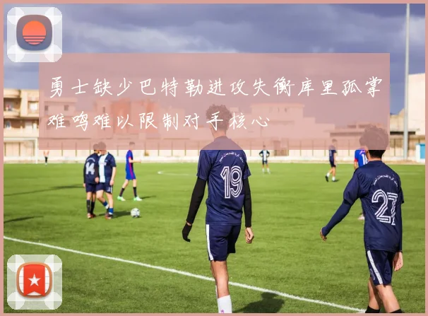 勇士缺少巴特勒进攻失衡库里孤掌难鸣难以限制对手核心