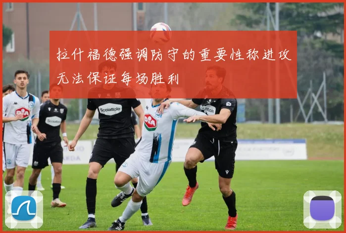 拉什福德强调防守的重要性称进攻无法保证每场胜利