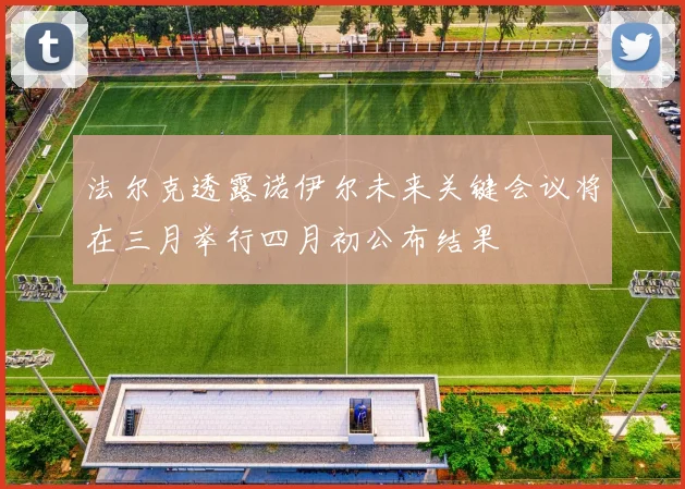 法尔克透露诺伊尔未来关键会议将在三月举行四月初公布结果
