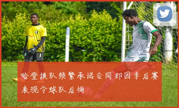 哈登换队频繁承诺合同却因季后赛表现令球队后悔