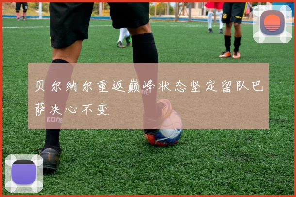 贝尔纳尔重返巅峰状态坚定留队巴萨决心不变
