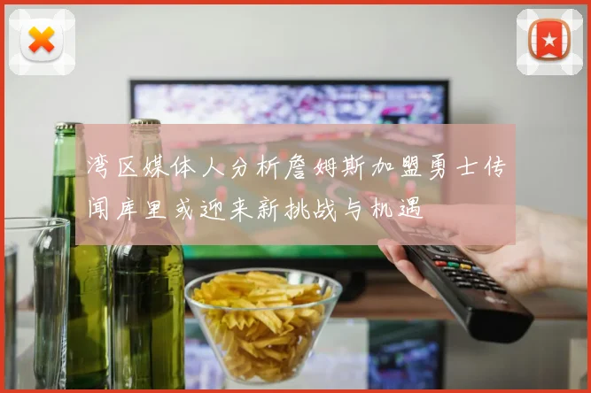 湾区媒体人分析詹姆斯加盟勇士传闻库里或迎来新挑战与机遇