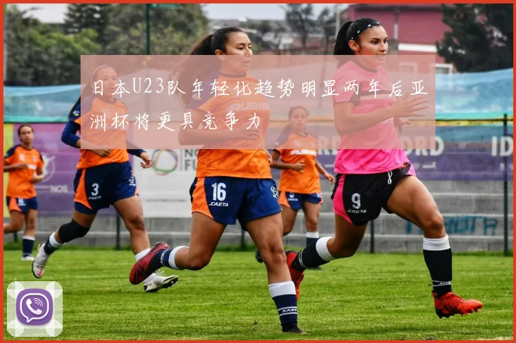 日本U23队年轻化趋势明显两年后亚洲杯将更具竞争力